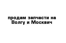 продам запчасти на Волгу и Москвич